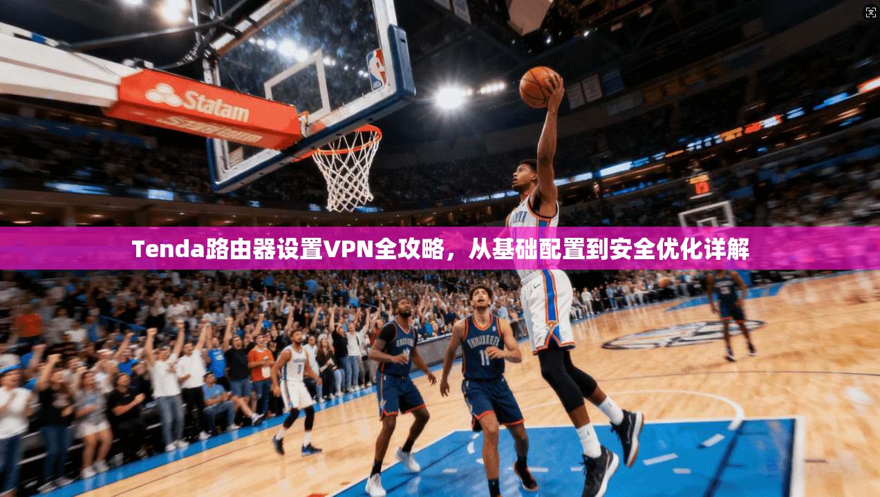 Tenda路由器设置VPN全攻略，从基础配置到安全优化详解