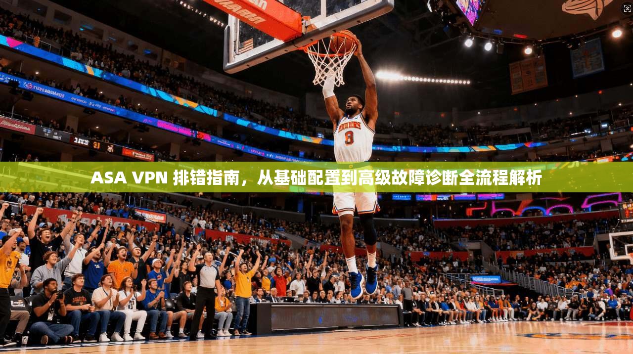 ASA VPN 排错指南，从基础配置到高级故障诊断全流程解析