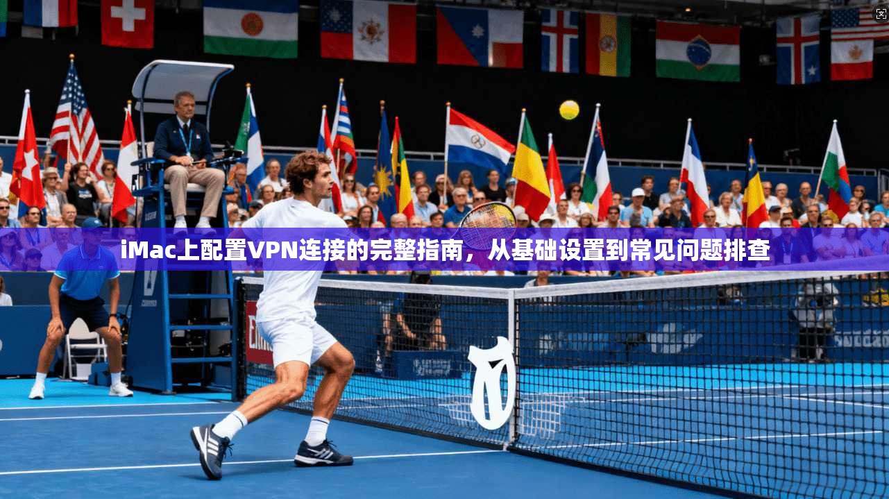 iMac上配置VPN连接的完整指南，从基础设置到常见问题排查