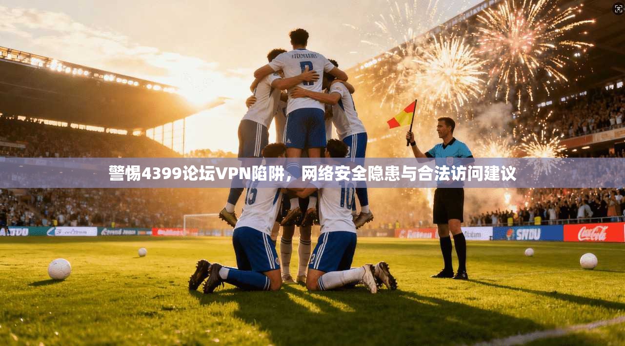 警惕4399论坛VPN陷阱，网络安全隐患与合法访问建议
