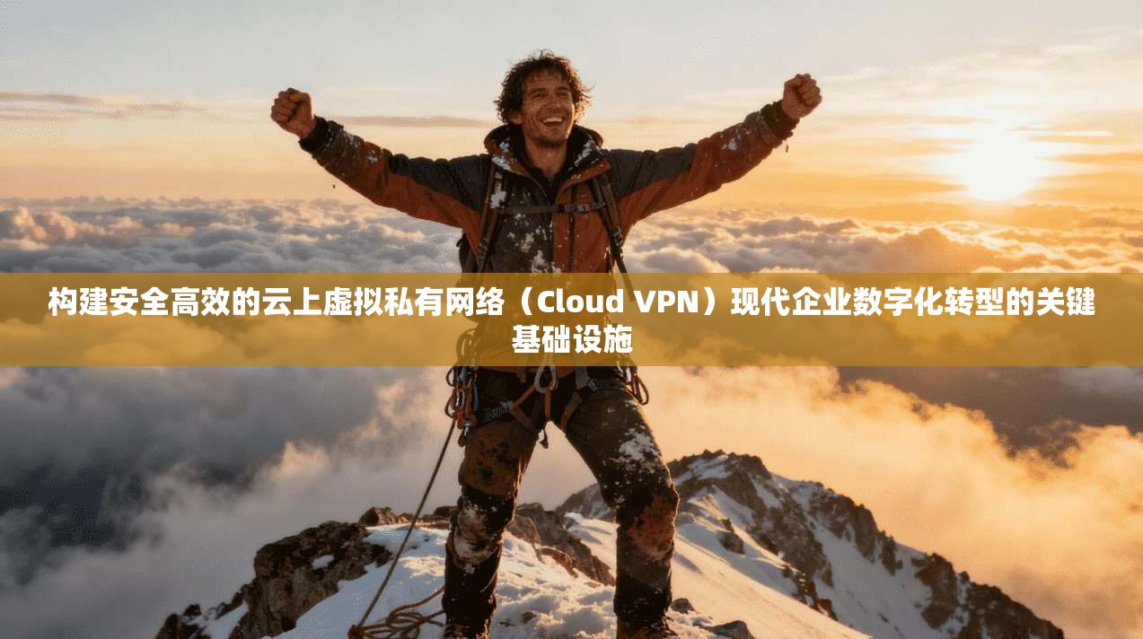 构建安全高效的云上虚拟私有网络（Cloud VPN）现代企业数字化转型的关键基础设施