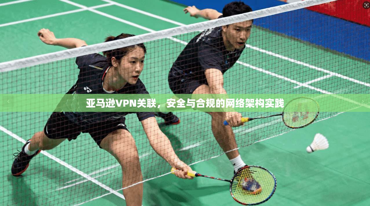 亚马逊VPN关联，安全与合规的网络架构实践
