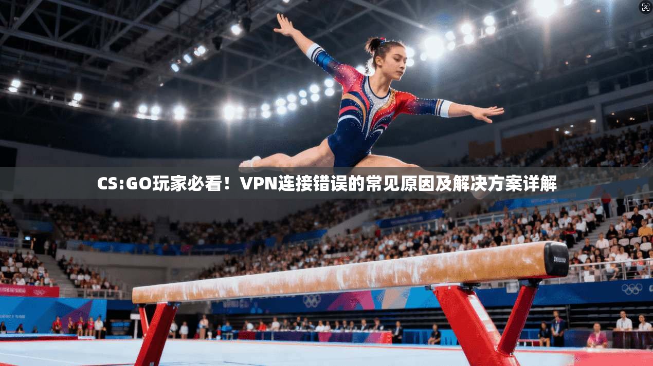 CS:GO玩家必看！VPN连接错误的常见原因及解决方案详解