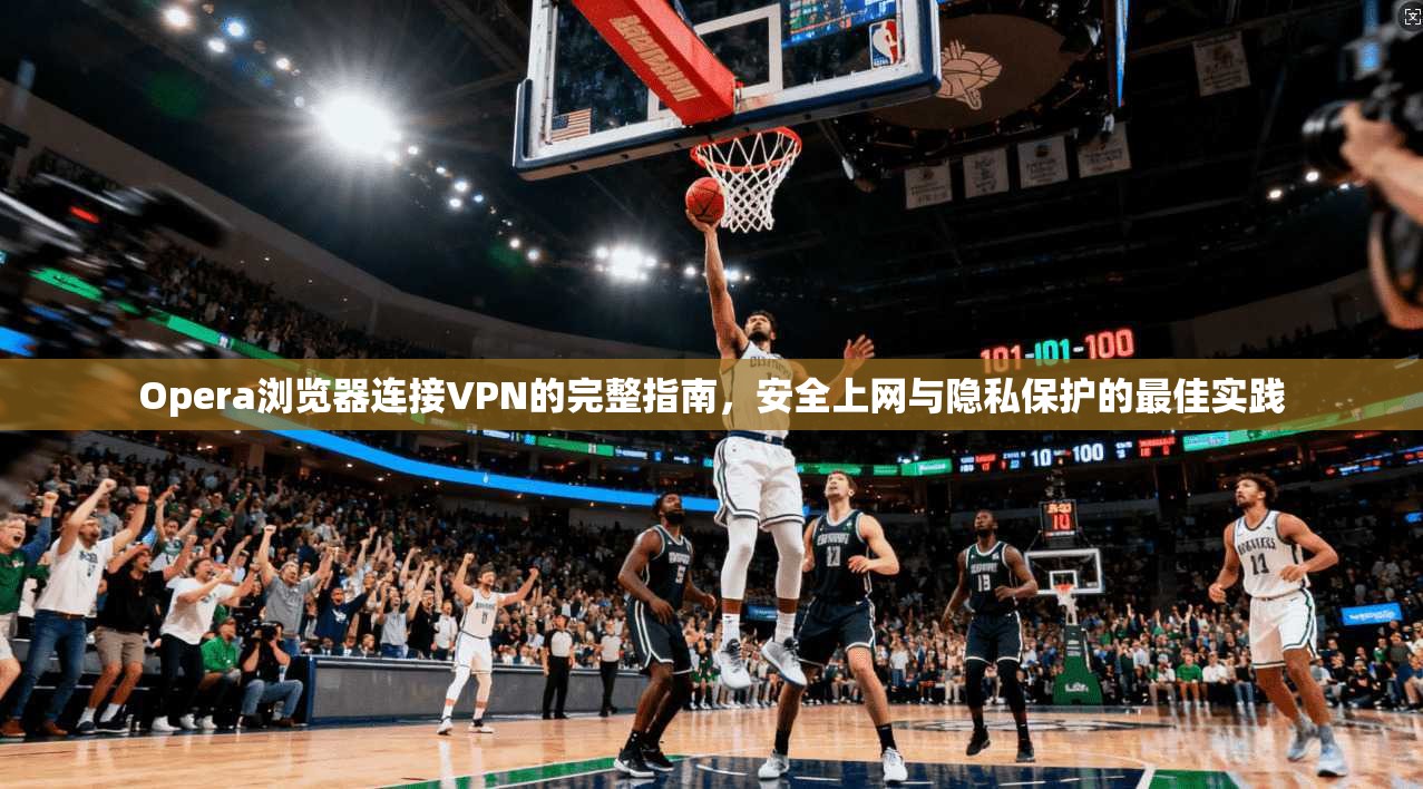 Opera浏览器连接VPN的完整指南，安全上网与隐私保护的最佳实践