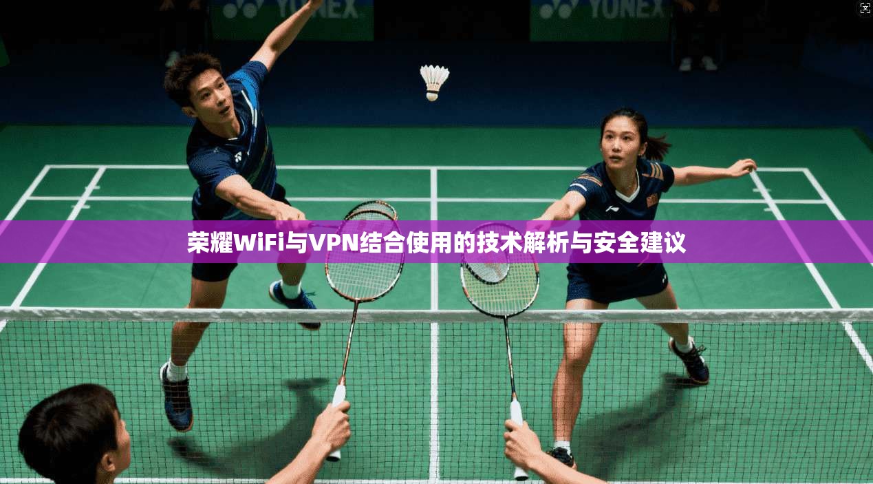 荣耀WiFi与VPN结合使用的技术解析与安全建议