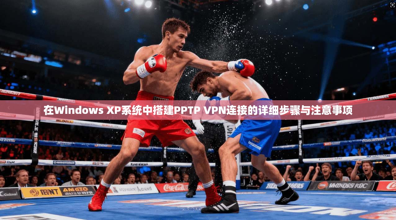 在Windows XP系统中搭建PPTP VPN连接的详细步骤与注意事项