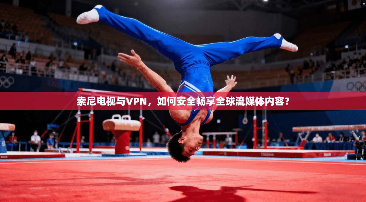 索尼电视与VPN，如何安全畅享全球流媒体内容？