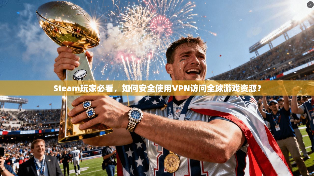 Steam玩家必看，如何安全使用VPN访问全球游戏资源？