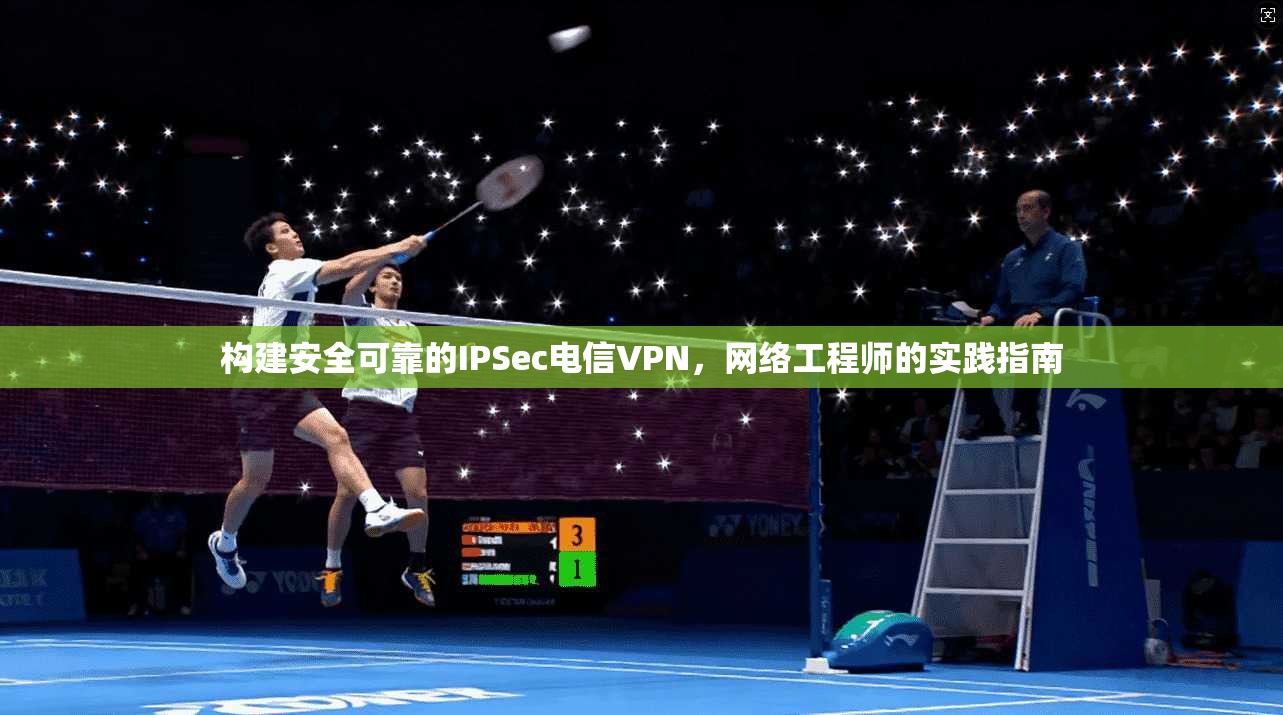 构建安全可靠的IPSec电信VPN，网络工程师的实践指南