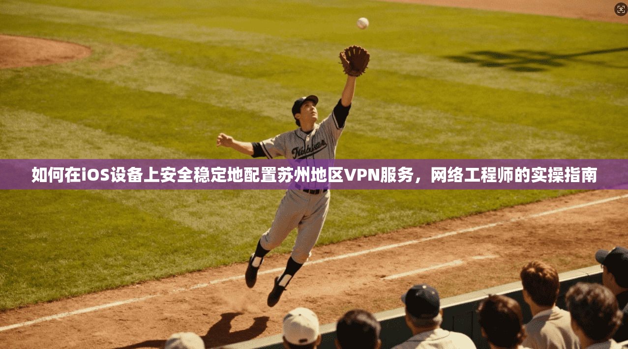 如何在iOS设备上安全稳定地配置苏州地区VPN服务，网络工程师的实操指南