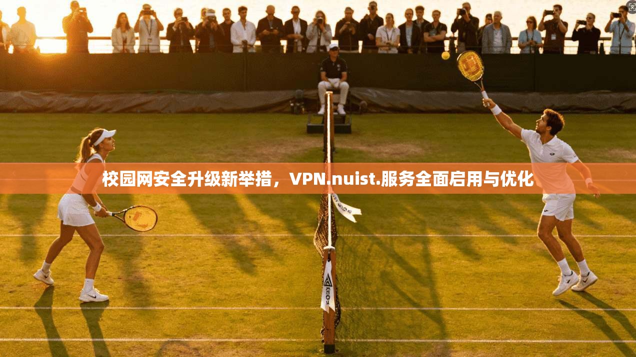 校园网安全升级新举措，VPN.nuist.服务全面启用与优化
