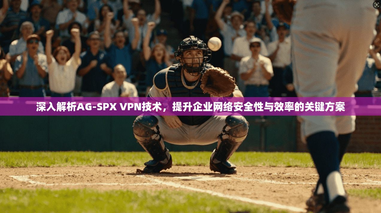 深入解析AG-SPX VPN技术，提升企业网络安全性与效率的关键方案