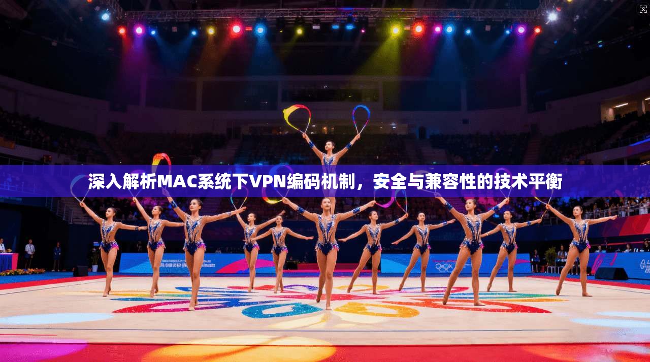 深入解析MAC系统下VPN编码机制，安全与兼容性的技术平衡