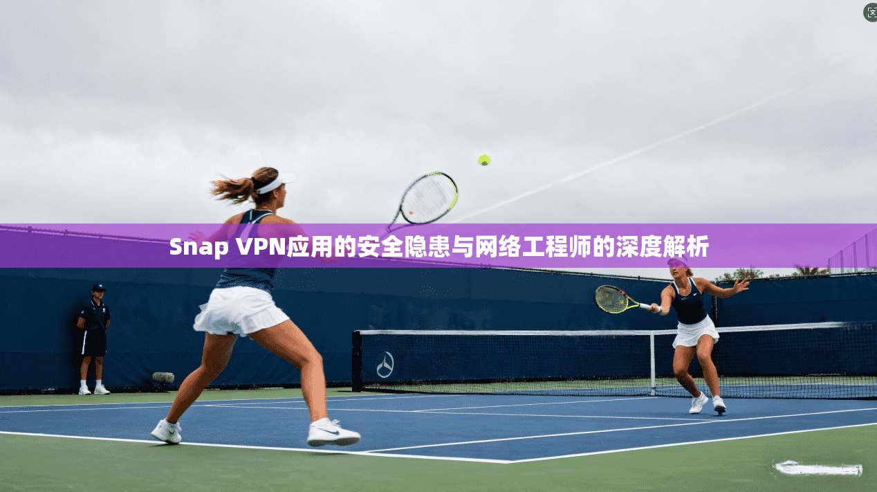 Snap VPN应用的安全隐患与网络工程师的深度解析