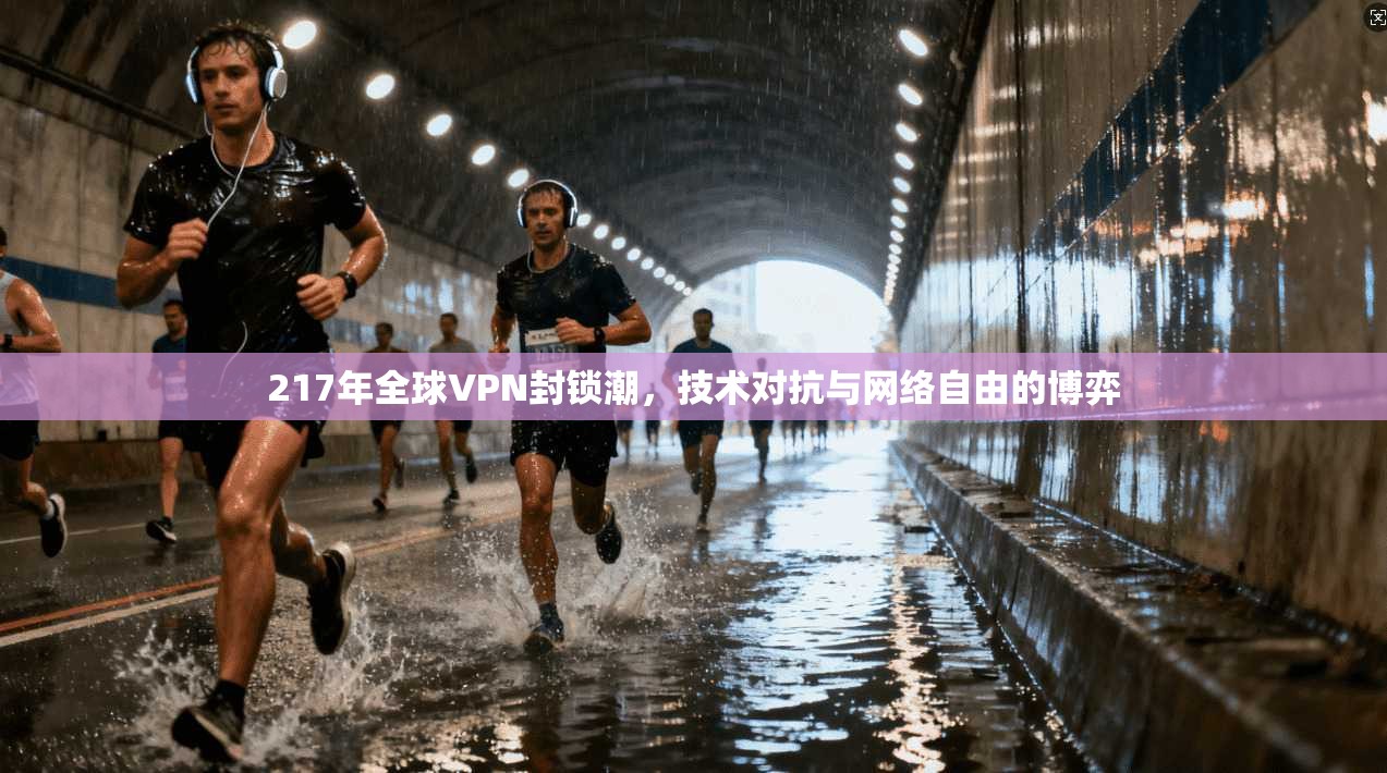 217年全球VPN封锁潮，技术对抗与网络自由的博弈