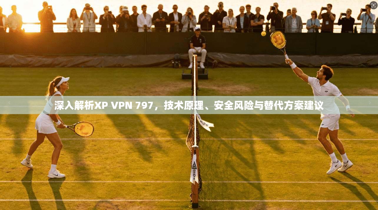 深入解析XP VPN 797，技术原理、安全风险与替代方案建议