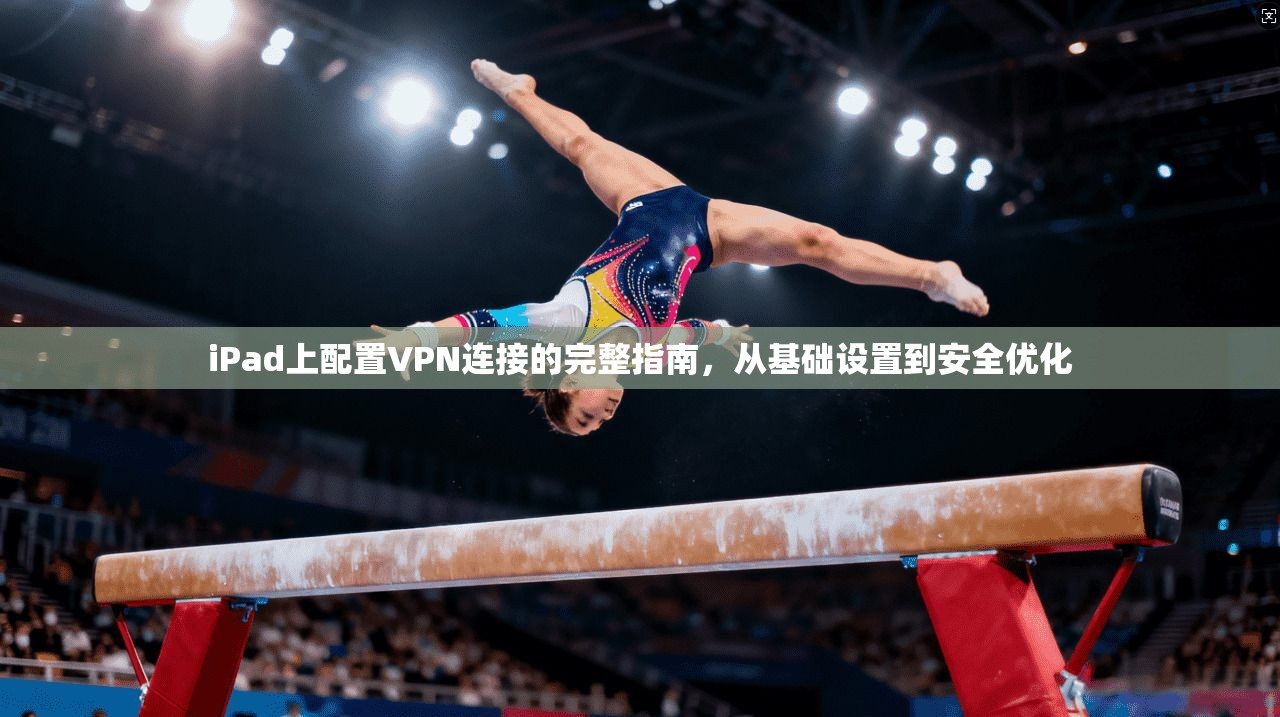 iPad上配置VPN连接的完整指南，从基础设置到安全优化