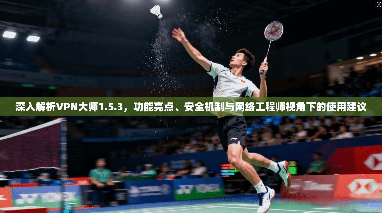 深入解析VPN大师1.5.3，功能亮点、安全机制与网络工程师视角下的使用建议