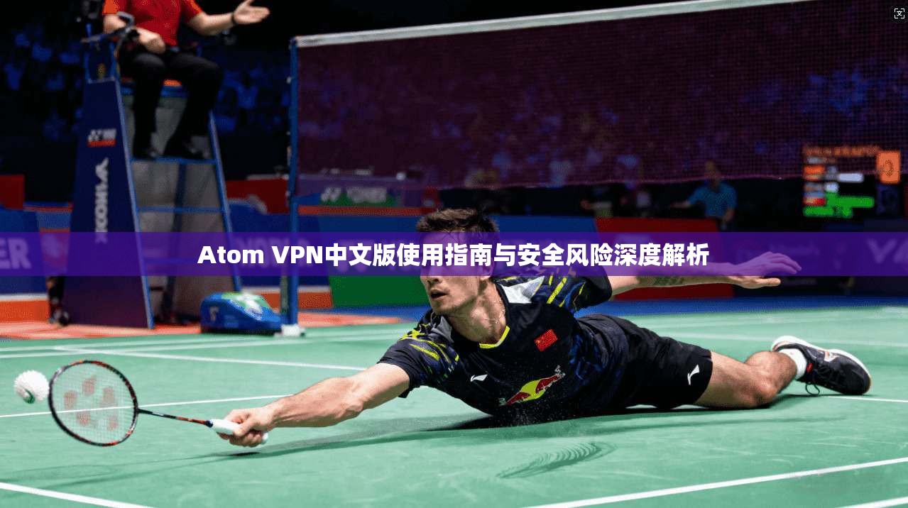 Atom VPN中文版使用指南与安全风险深度解析