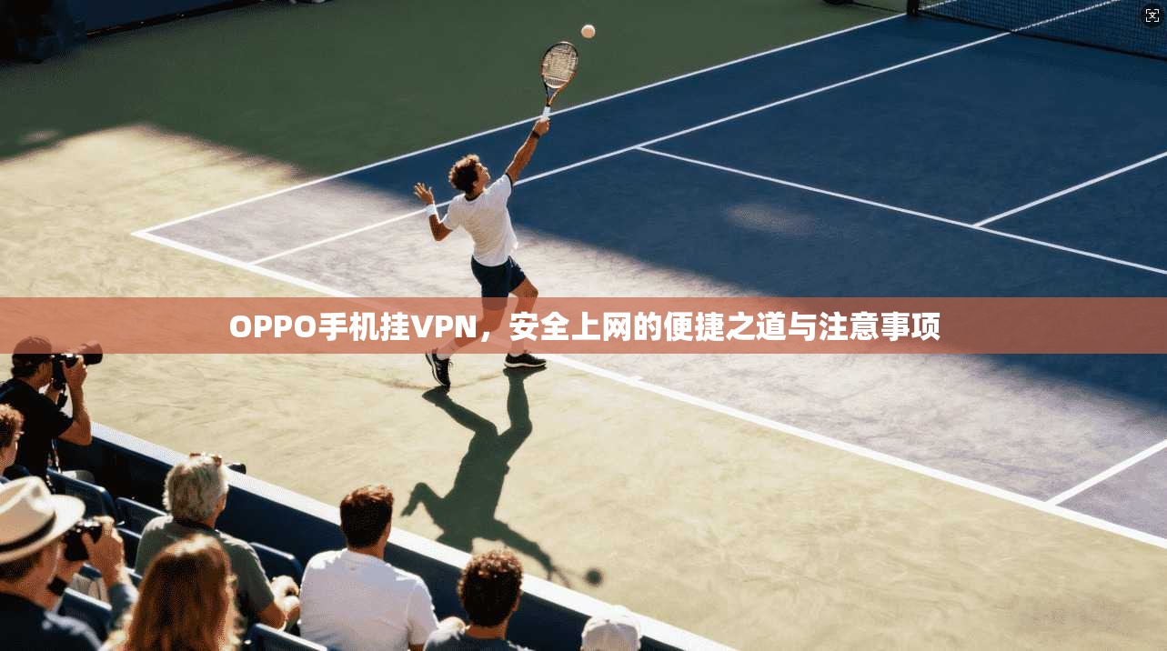 OPPO手机挂VPN，安全上网的便捷之道与注意事项