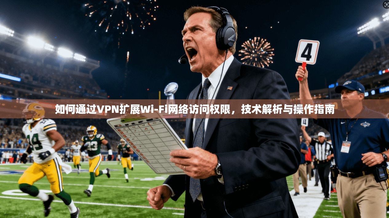 如何通过VPN扩展Wi-Fi网络访问权限，技术解析与操作指南