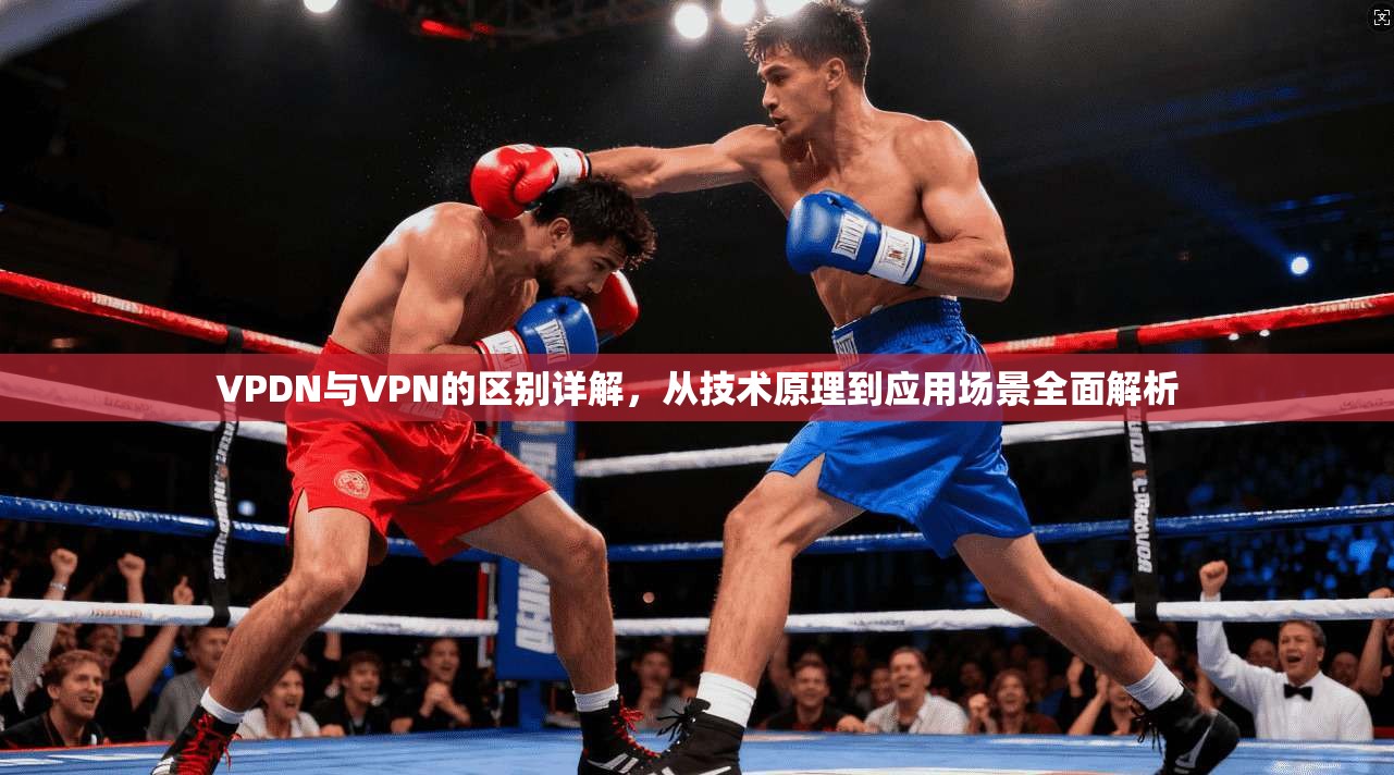 VPDN与VPN的区别详解，从技术原理到应用场景全面解析