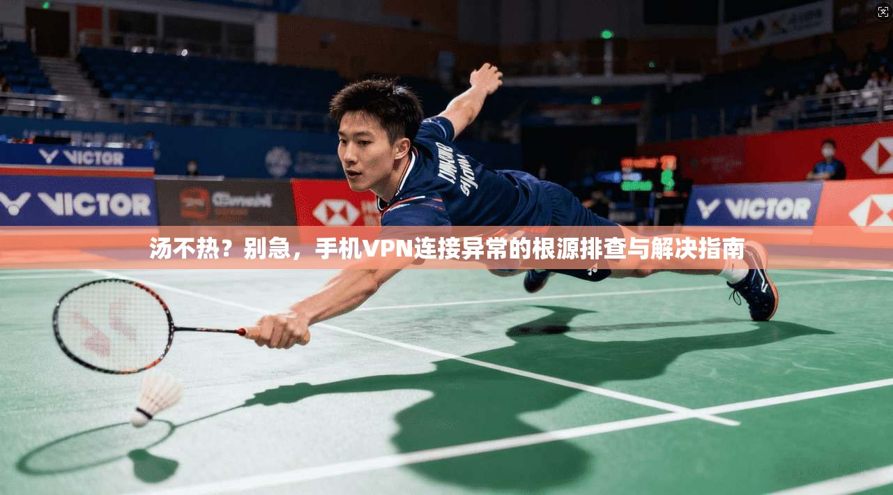 汤不热？别急，手机VPN连接异常的根源排查与解决指南