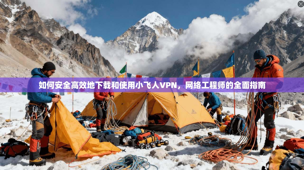 如何安全高效地下载和使用小飞人VPN，网络工程师的全面指南