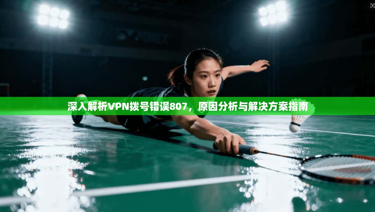 深入解析VPN拨号错误807，原因分析与解决方案指南