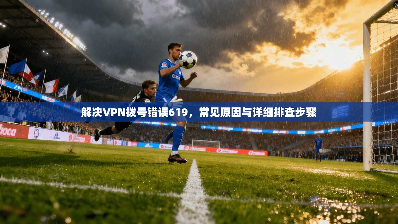 解决VPN拨号错误619，常见原因与详细排查步骤