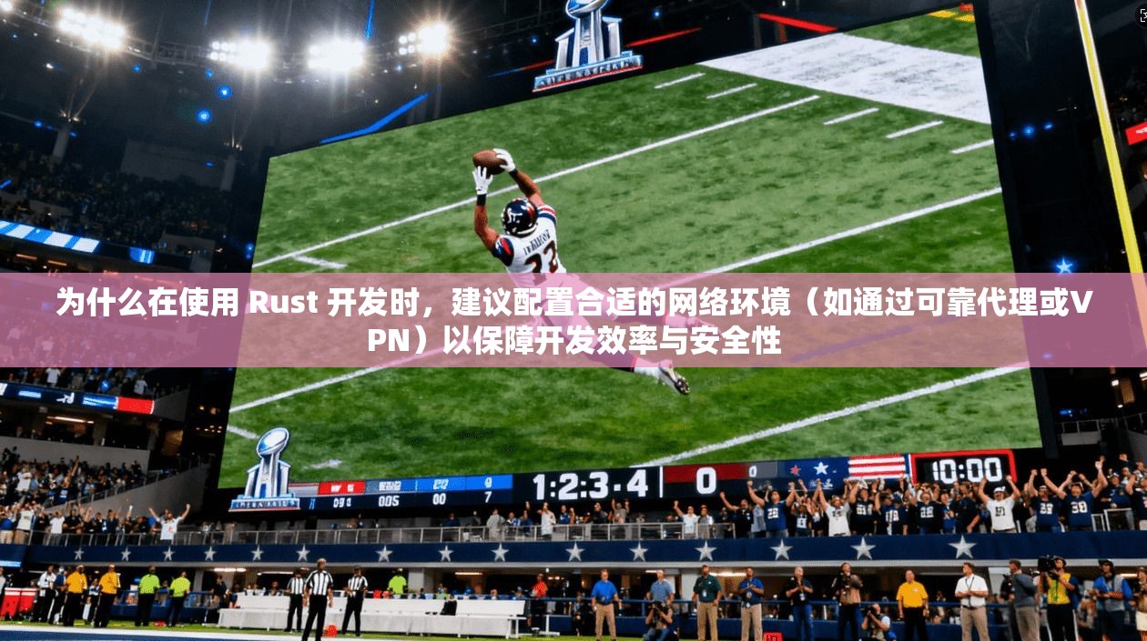 为什么在使用 Rust 开发时，建议配置合适的网络环境（如通过可靠代理或VPN）以保障开发效率与安全性