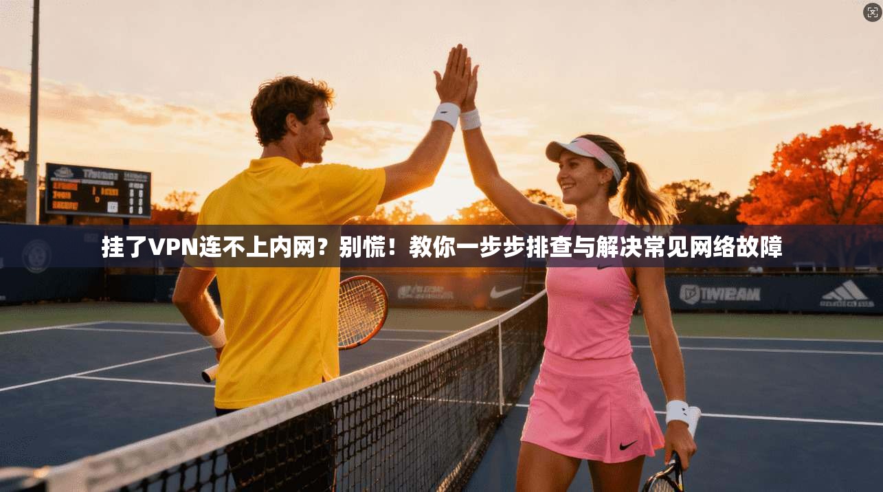 挂了VPN连不上内网?别慌!教你一步步排查与解决常见网络故障 挂了VPN连不上内网?别慌!教你一步步排查与解决常见网络故障