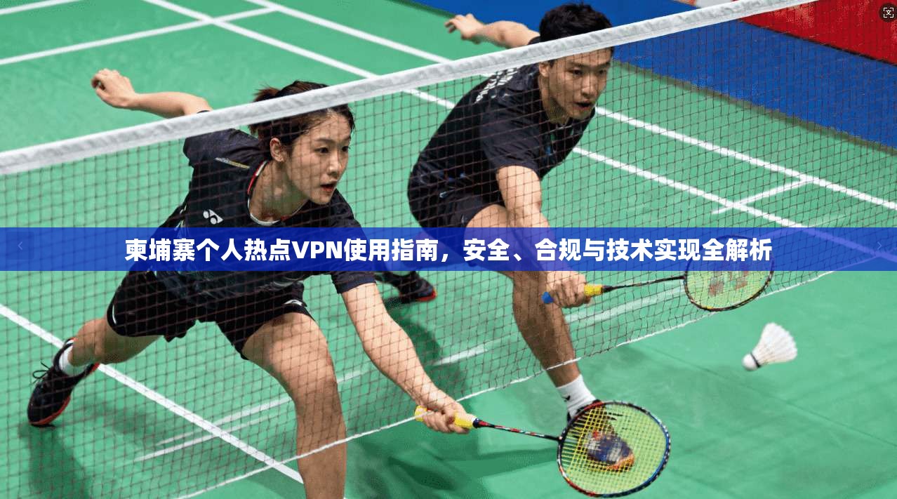 柬埔寨个人热点VPN使用指南，安全、合规与技术实现全解析