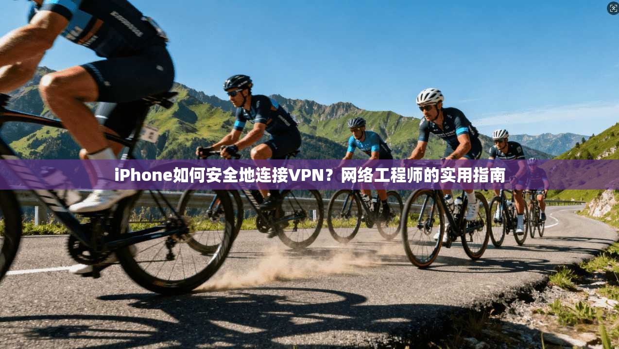 iPhone如何安全地连接VPN？网络工程师的实用指南