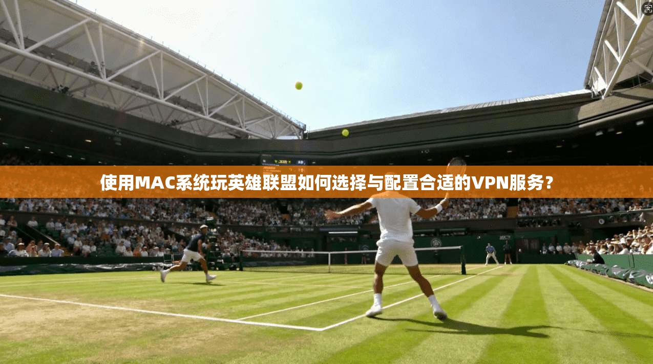 使用MAC系统玩英雄联盟如何选择与配置合适的VPN服务？