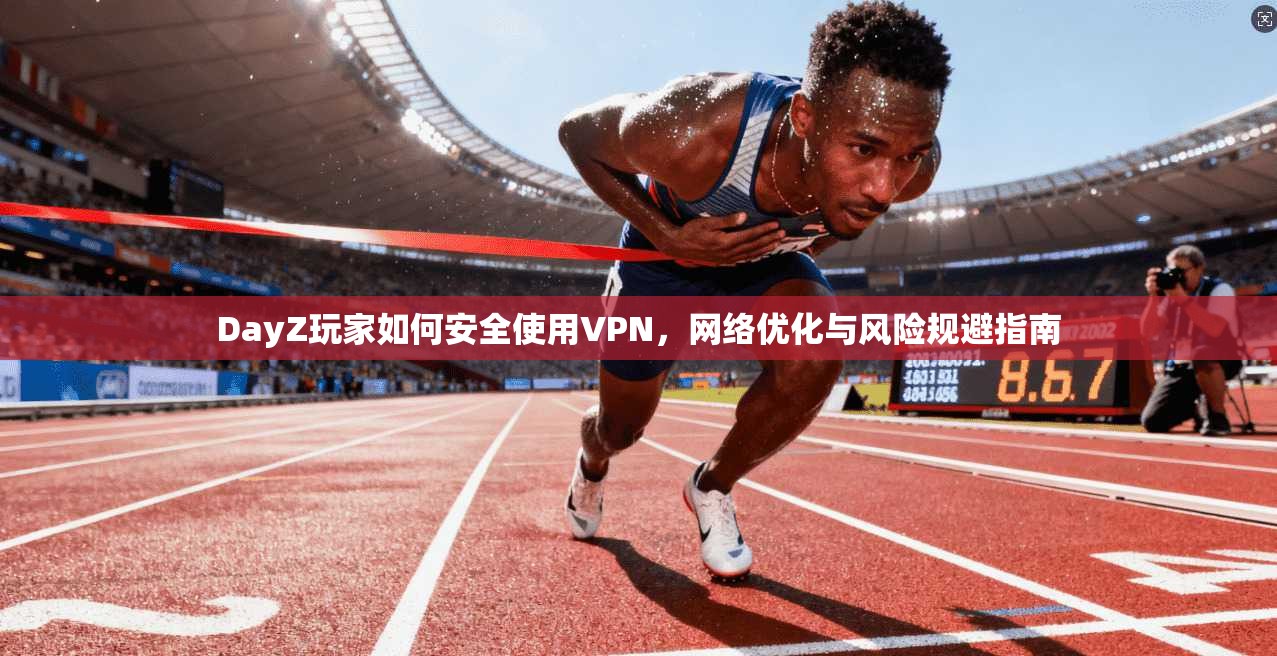 DayZ玩家如何安全使用VPN，网络优化与风险规避指南