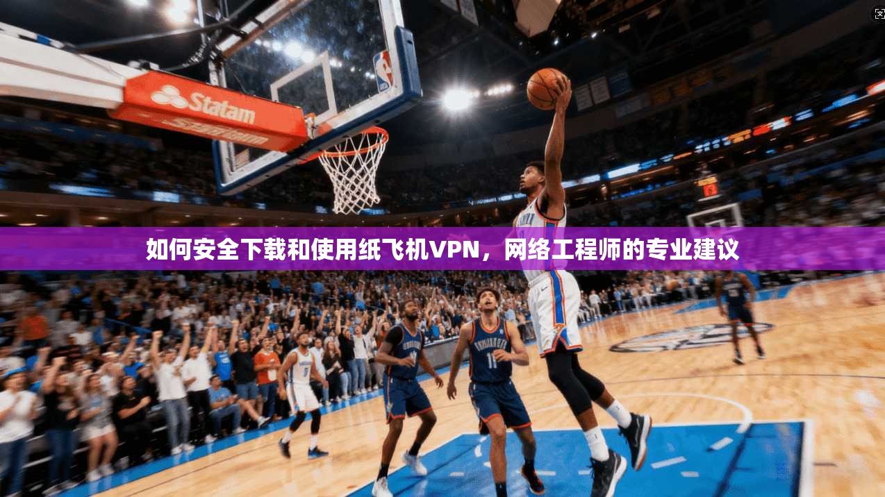 如何安全下载和使用纸飞机VPN，网络工程师的专业建议