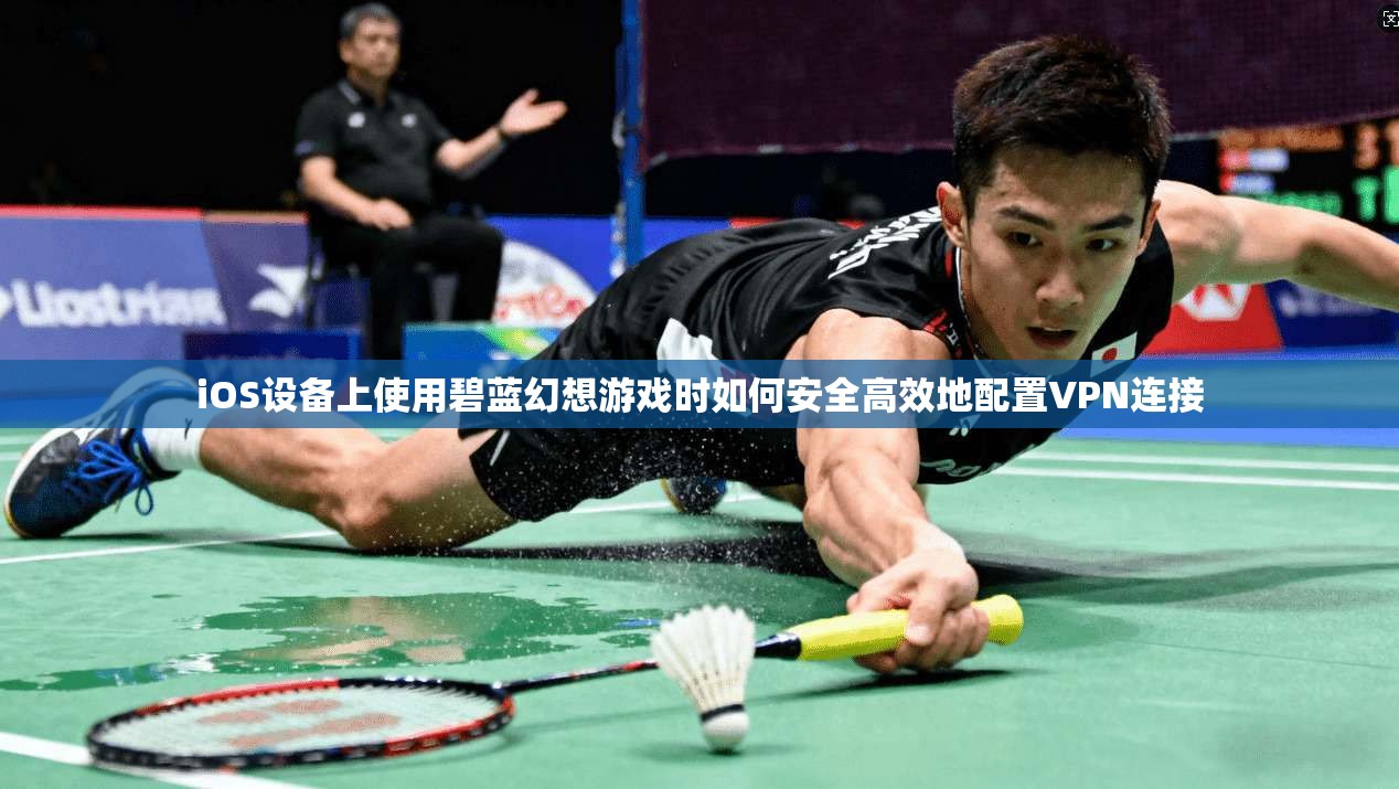 iOS设备上使用碧蓝幻想游戏时如何安全高效地配置VPN连接