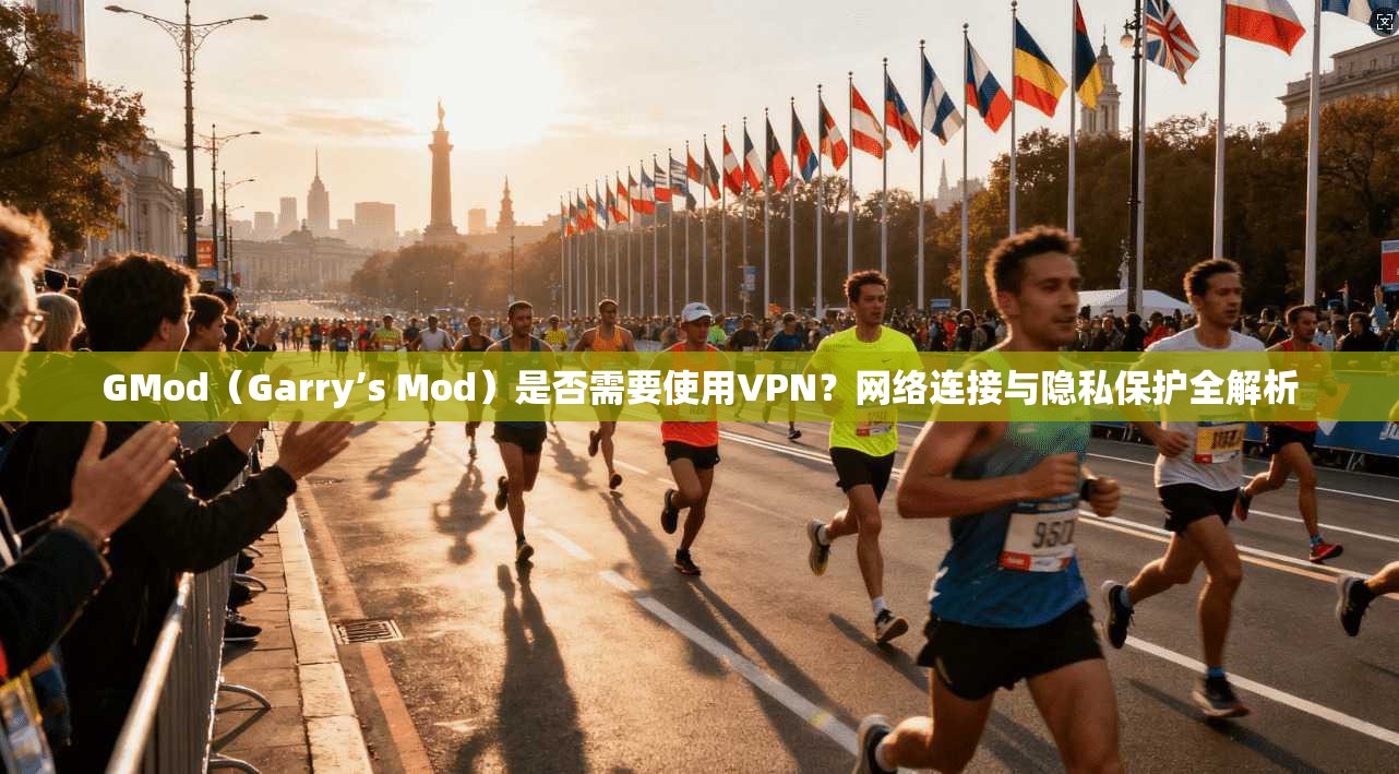 GMod（Garry’s Mod）是否需要使用VPN？网络连接与隐私保护全解析