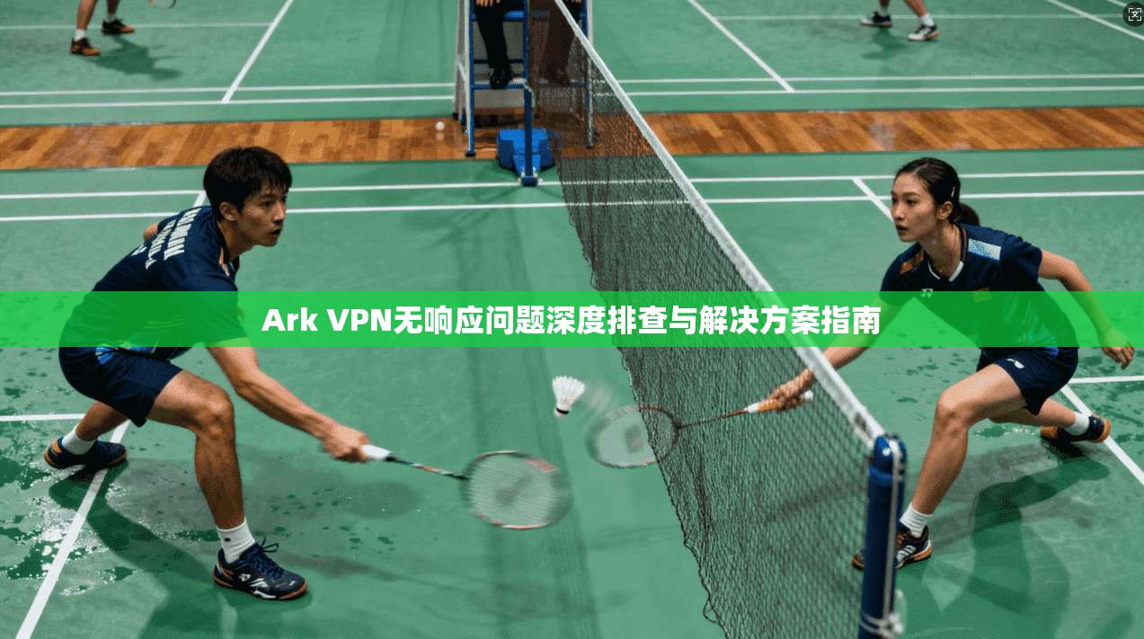 Ark VPN无响应问题深度排查与解决方案指南