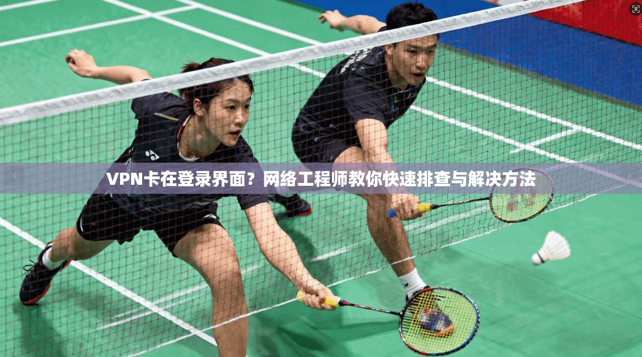 VPN卡在登录界面？网络工程师教你快速排查与解决方法