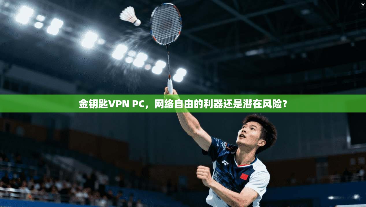 金钥匙VPN PC，网络自由的利器还是潜在风险？