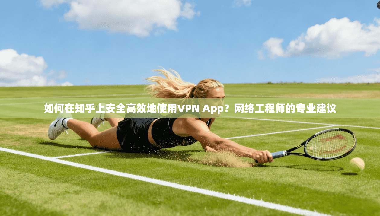 如何在知乎上安全高效地使用VPN App?网络工程师的专业建议 如何在知乎上安全高效地使用VPN App?网络工程师的专业建议
