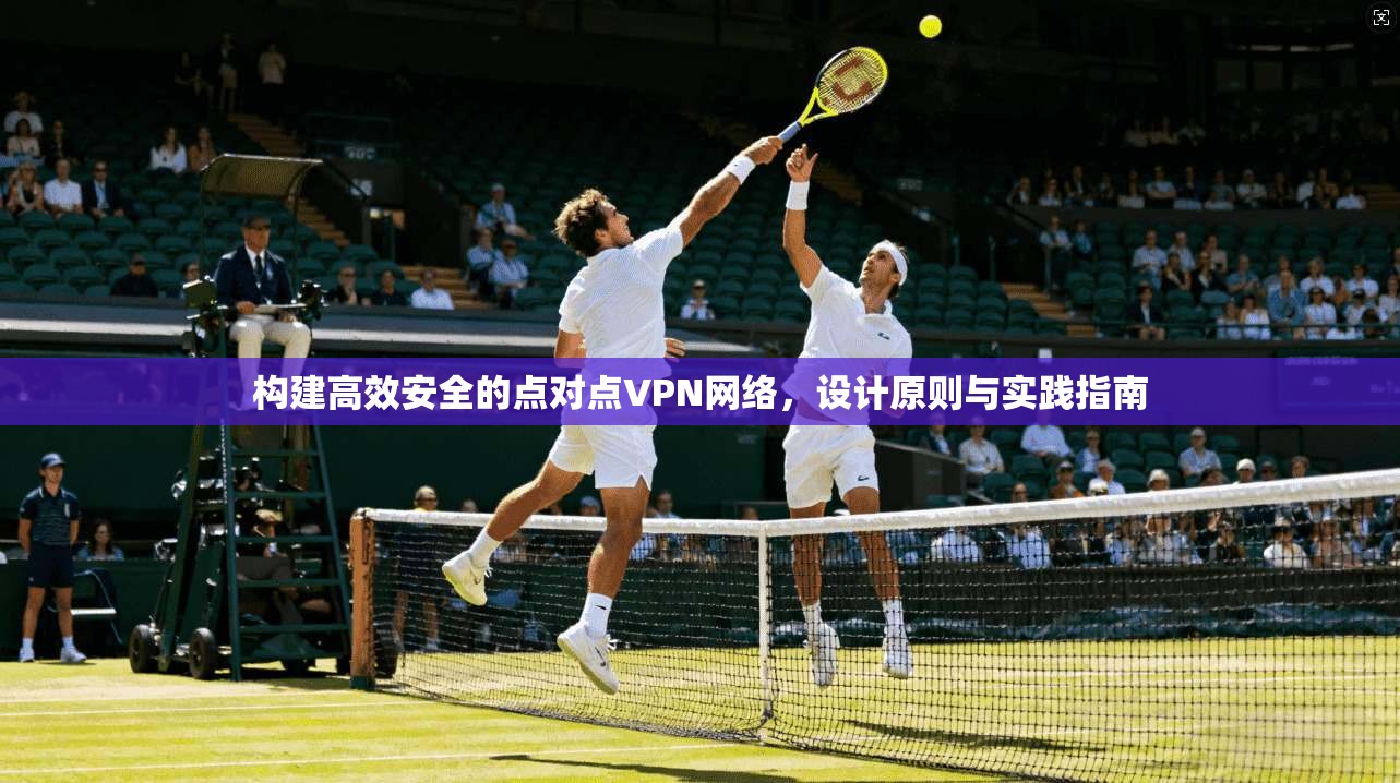 构建高效安全的点对点VPN网络，设计原则与实践指南