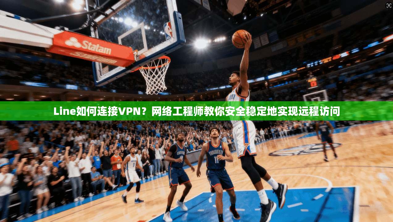 Line如何连接VPN?网络工程师教你安全稳定地实现远程访问 Line如何连接VPN?网络工程师教你安全稳定地实现远程访问