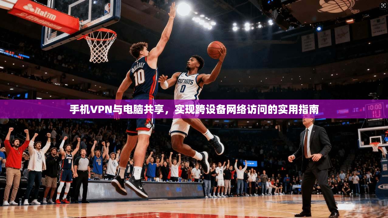 手机VPN与电脑共享，实现跨设备网络访问的实用指南