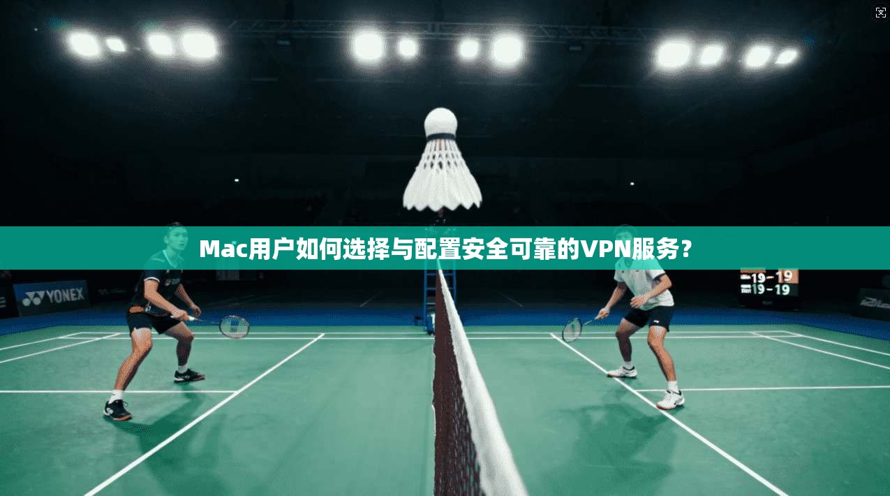 Mac用户如何选择与配置安全可靠的VPN服务？