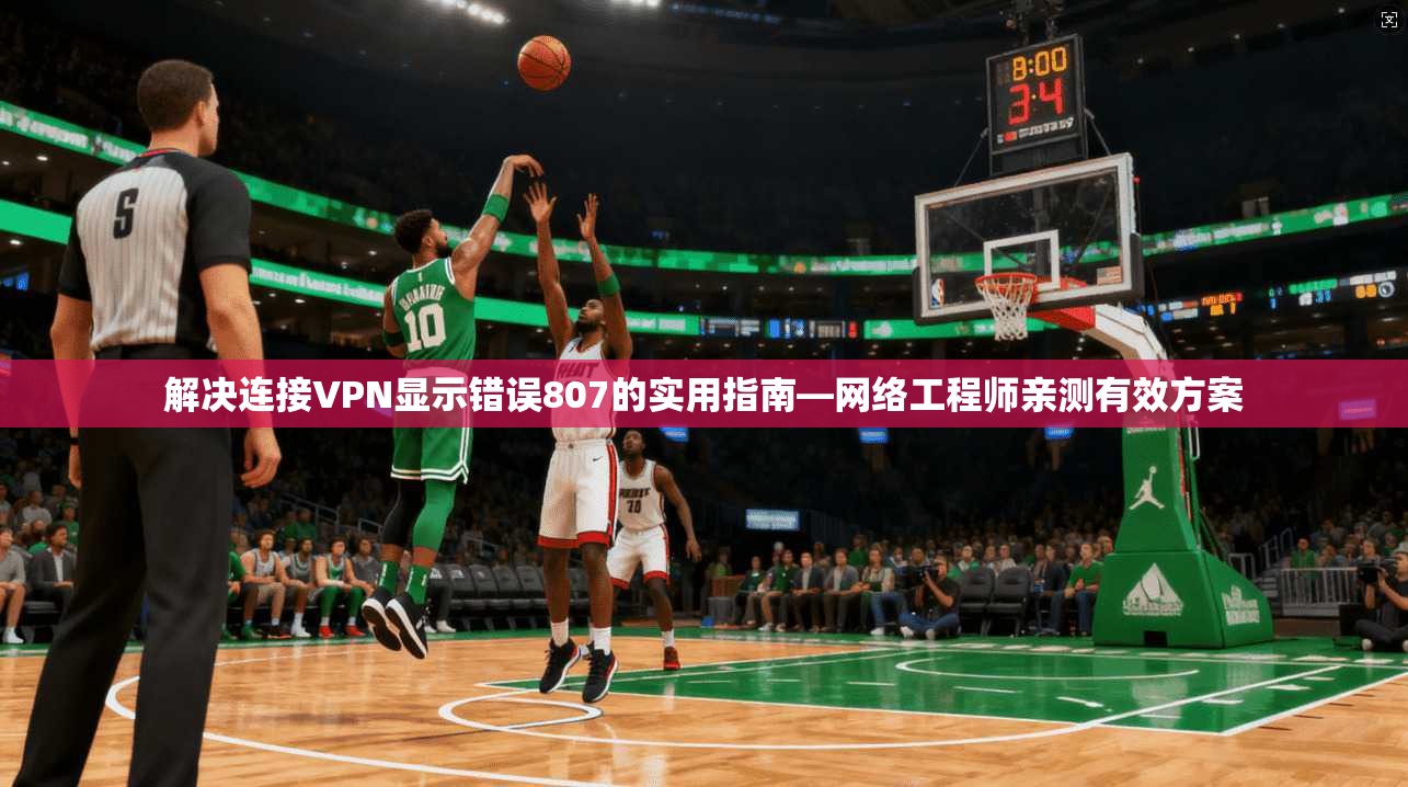 解决连接VPN显示错误807的实用指南—网络工程师亲测有效方案