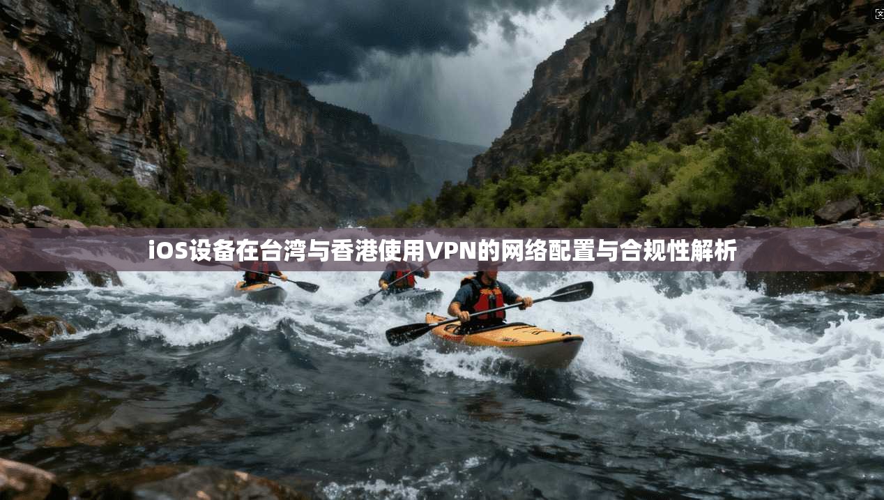 iOS设备在台湾与香港使用VPN的网络配置与合规性解析