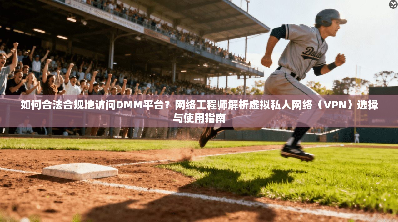 如何合法合规地访问DMM平台？网络工程师解析虚拟私人网络（VPN）选择与使用指南